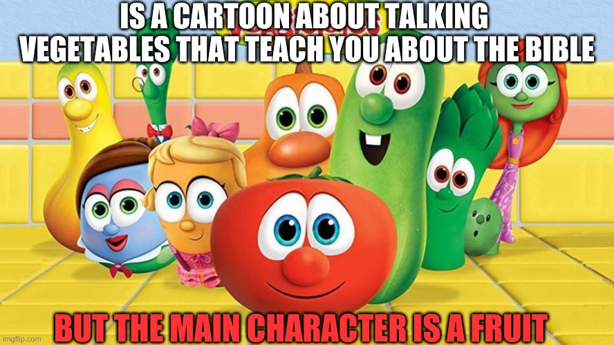 IS A CARTOON ABOUT TALKING 
VEGETABLES THAT TEACH YOU ABOUT THE BIBLE; BUT THE MAIN CHARACTER IS A FRUIT | made w/ Imgflip meme maker