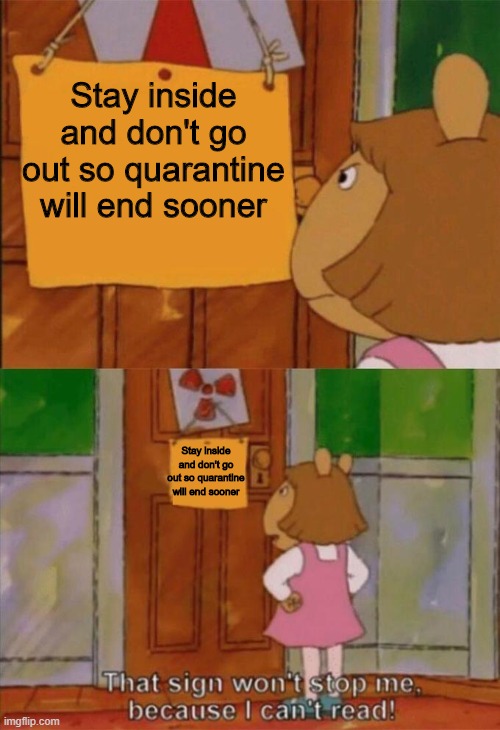 DW Sign Won't Stop Me Because I Can't Read |  Stay inside and don't go out so quarantine will end sooner; Stay inside and don't go out so quarantine will end sooner | image tagged in dw sign won't stop me because i can't read | made w/ Imgflip meme maker