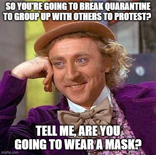 Creepy Condescending Wonka Meme | SO YOU'RE GOING TO BREAK QUARANTINE TO GROUP UP WITH OTHERS TO PROTEST? TELL ME, ARE YOU GOING TO WEAR A MASK? | image tagged in memes,creepy condescending wonka,covid-19,coronavirus,coronavirus meme | made w/ Imgflip meme maker