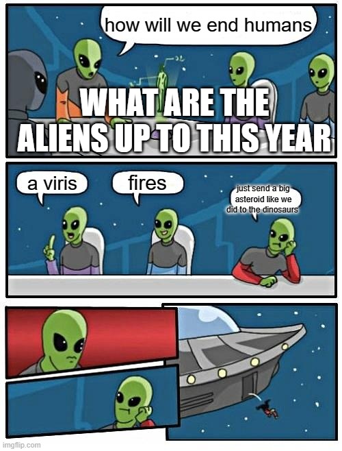 Alien Meeting Suggestion | how will we end humans; WHAT ARE THE ALIENS UP TO THIS YEAR; fires; a viris; just send a big asteroid like we did to the dinosaurs | image tagged in memes,alien meeting suggestion | made w/ Imgflip meme maker