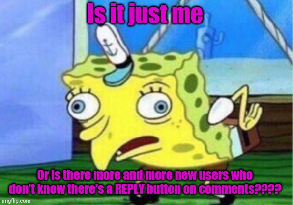 Mocking Spongebob Meme | Is it just me; Or is there more and more new users who don't know there's a REPLY button on comments???? | image tagged in memes,mocking spongebob | made w/ Imgflip meme maker