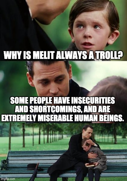 Finding Neverland Meme | WHY IS MELIT ALWAYS A TROLL? SOME PEOPLE HAVE INSECURITIES AND SHORTCOMINGS, AND ARE EXTREMELY MISERABLE HUMAN BEINGS. | image tagged in memes,finding neverland | made w/ Imgflip meme maker