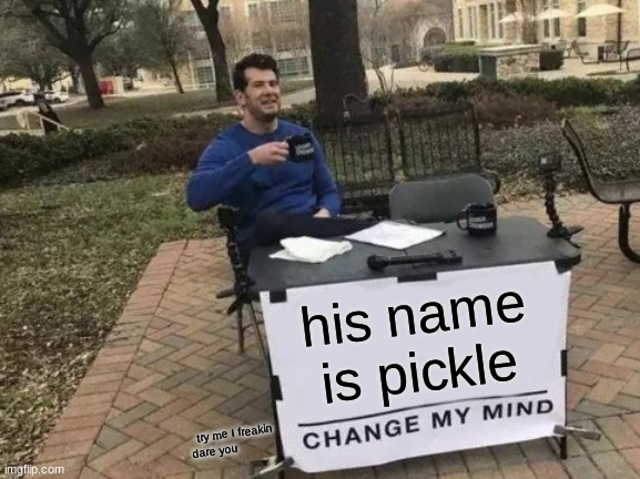 Change My Mind Meme | his name is pickle try me I freakin dare you | image tagged in memes,change my mind | made w/ Imgflip meme maker