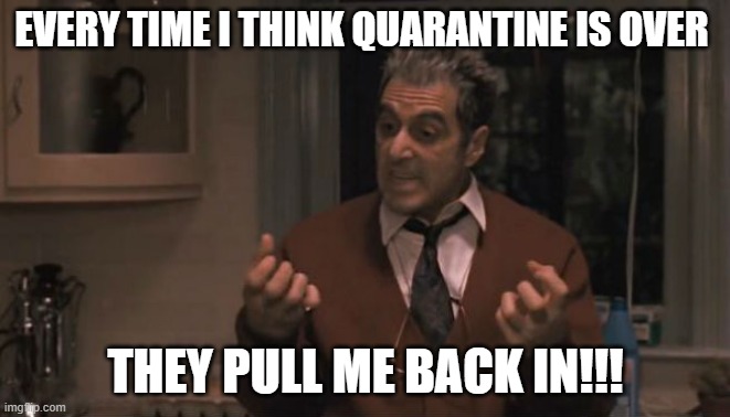 New York Quarantine corona | EVERY TIME I THINK QUARANTINE IS OVER; THEY PULL ME BACK IN!!! | image tagged in al pacino godfather 3,covid19,quarantine,coronavirus,stay at home,new york | made w/ Imgflip meme maker