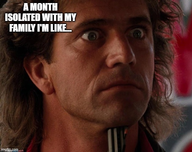 Sergeant Riggs | A MONTH ISOLATED WITH MY FAMILY I'M LIKE... | image tagged in sergeant riggs | made w/ Imgflip meme maker