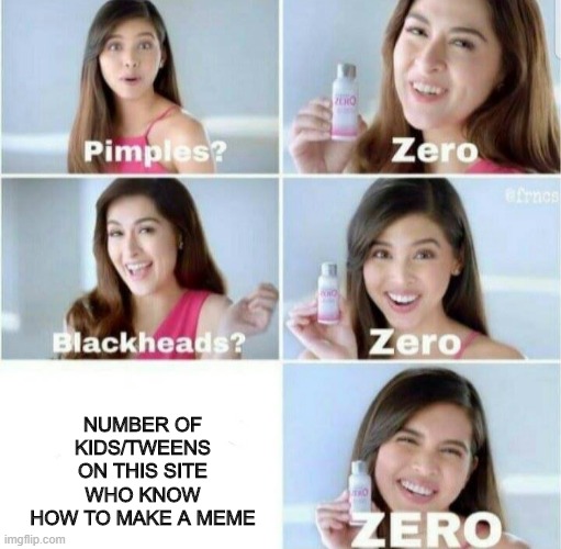 Too Much Junk! | NUMBER OF KIDS/TWEENS ON THIS SITE WHO KNOW HOW TO MAKE A MEME | image tagged in pimples zero | made w/ Imgflip meme maker