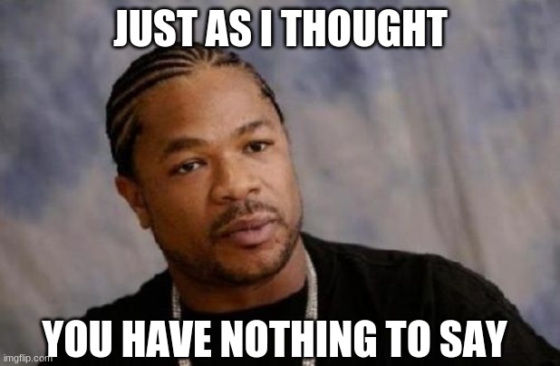 Serious Xzibit Meme | JUST AS I THOUGHT YOU HAVE NOTHING TO SAY | image tagged in memes,serious xzibit | made w/ Imgflip meme maker
