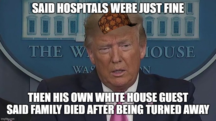 If Only You Knew How Bad Things Really Are | SAID HOSPITALS WERE JUST FINE; THEN HIS OWN WHITE HOUSE GUEST SAID FAMILY DIED AFTER BEING TURNED AWAY | image tagged in if only you knew how bad things really are | made w/ Imgflip meme maker