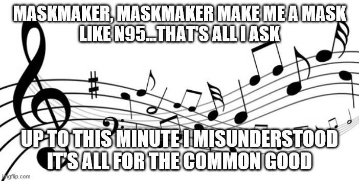 music notes | MASKMAKER, MASKMAKER MAKE ME A MASK
LIKE N95...THAT'S ALL I ASK; UP TO THIS MINUTE I MISUNDERSTOOD
IT'S ALL FOR THE COMMON GOOD | image tagged in music notes | made w/ Imgflip meme maker