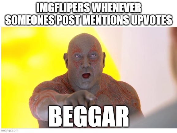 IMGFLIPERS WHENEVER SOMEONES POST MENTIONS UPVOTES; BEGGAR | image tagged in upvotes,true,imgflip users,begging | made w/ Imgflip meme maker