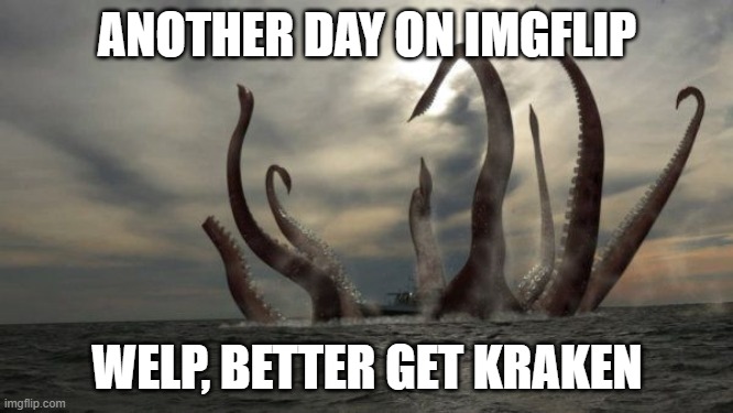 kraken | ANOTHER DAY ON IMGFLIP; WELP, BETTER GET KRAKEN | image tagged in kraken | made w/ Imgflip meme maker