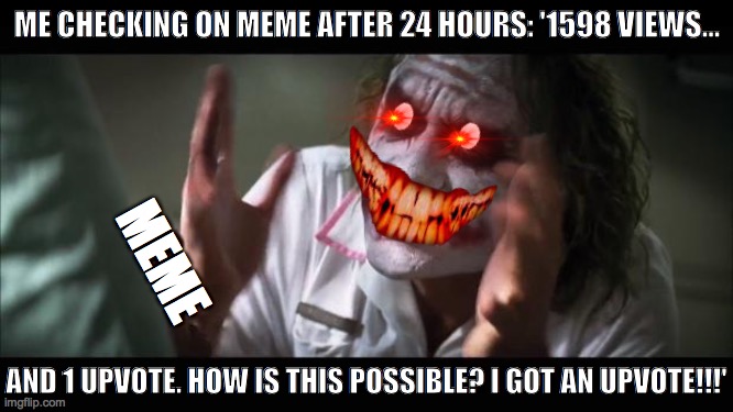 And everybody loses their minds |  ME CHECKING ON MEME AFTER 24 HOURS: '1598 VIEWS... MEME; AND 1 UPVOTE. HOW IS THIS POSSIBLE? I GOT AN UPVOTE!!!' | image tagged in memes,and everybody loses their minds | made w/ Imgflip meme maker