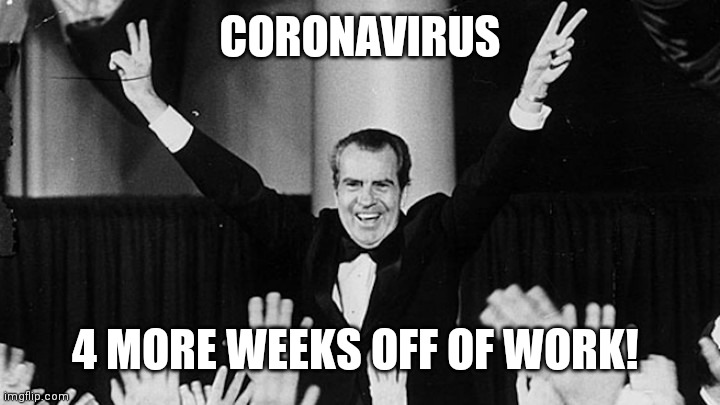 Good or bad? |  CORONAVIRUS; 4 MORE WEEKS OFF OF WORK! | image tagged in richard nixon | made w/ Imgflip meme maker