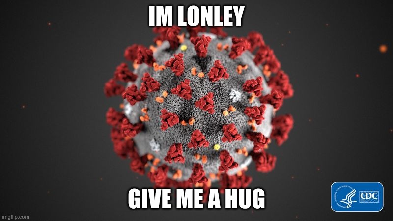 Covid 19 | IM LONLEY; GIVE ME A HUG | image tagged in covid 19 | made w/ Imgflip meme maker