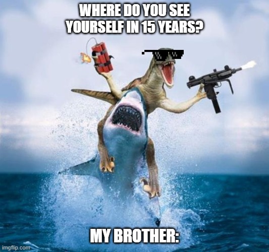 Dinosaur Riding Shark | WHERE DO YOU SEE YOURSELF IN 15 YEARS? MY BROTHER: | image tagged in dinosaur riding shark | made w/ Imgflip meme maker