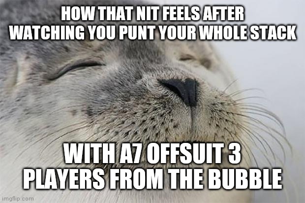 Satisfied Seal Meme | HOW THAT NIT FEELS AFTER WATCHING YOU PUNT YOUR WHOLE STACK; WITH A7 OFFSUIT 3 PLAYERS FROM THE BUBBLE | image tagged in memes,satisfied seal,poker | made w/ Imgflip meme maker