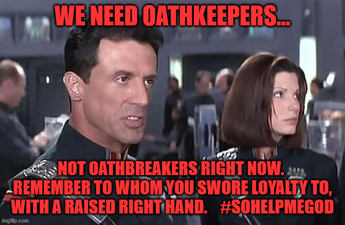 Demolition Man Fascist Crap | WE NEED OATHKEEPERS... NOT OATHBREAKERS RIGHT NOW.  REMEMBER TO WHOM YOU SWORE LOYALTY TO, WITH A RAISED RIGHT HAND.    #SOHELPMEGOD | image tagged in demolition man fascist crap | made w/ Imgflip meme maker