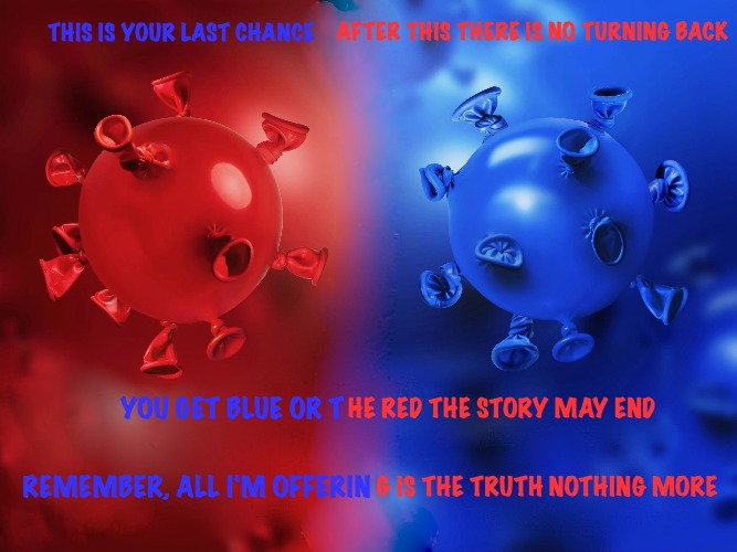 Whatever 5G EMF or VIRUS it nearly killed me... | AFTER THIS THERE IS NO TURNING BACK; THIS IS YOUR LAST CHANCE; HE RED THE STORY MAY END; YOU GET BLUE OR T; G IS THE TRUTH NOTHING MORE; REMEMBER, ALL I'M OFFERIN | image tagged in coronavirus | made w/ Imgflip meme maker