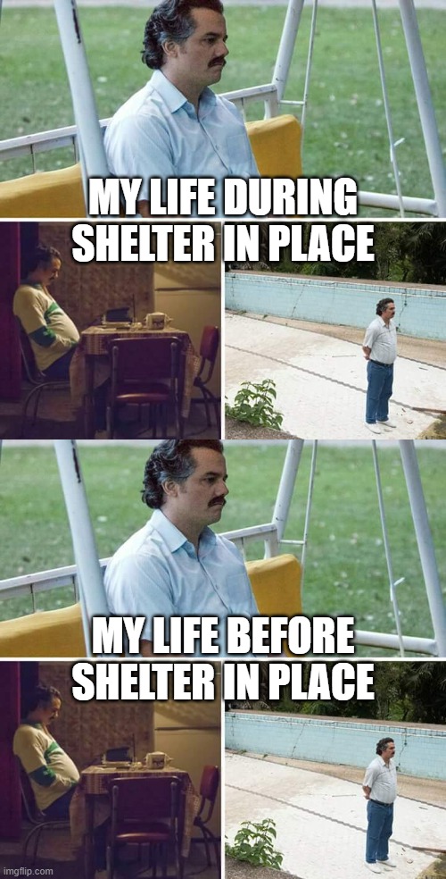 The more things change the more they stay the same | MY LIFE DURING SHELTER IN PLACE; MY LIFE BEFORE SHELTER IN PLACE | image tagged in memes,sad pablo escobar,shelter in place,covid-19,coronavirus | made w/ Imgflip meme maker