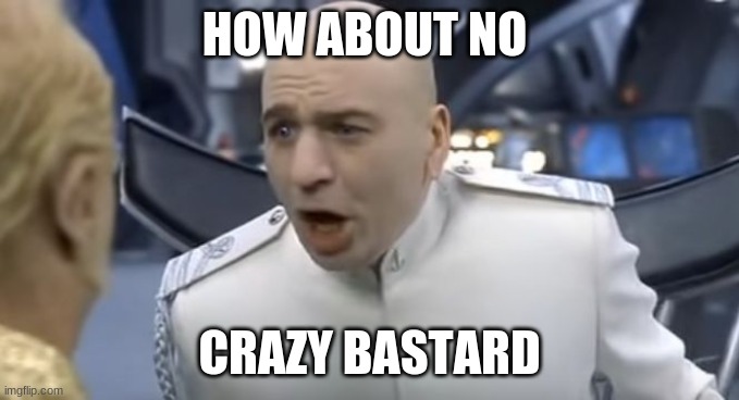 HOW ABOUT NO CRAZY BASTARD | image tagged in how about no | made w/ Imgflip meme maker