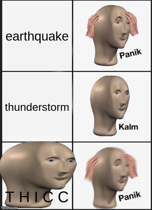 panicc kallm T H I C C !!! | earthquake; thunderstorm; T H I C C | image tagged in memes,panik kalm panik | made w/ Imgflip meme maker