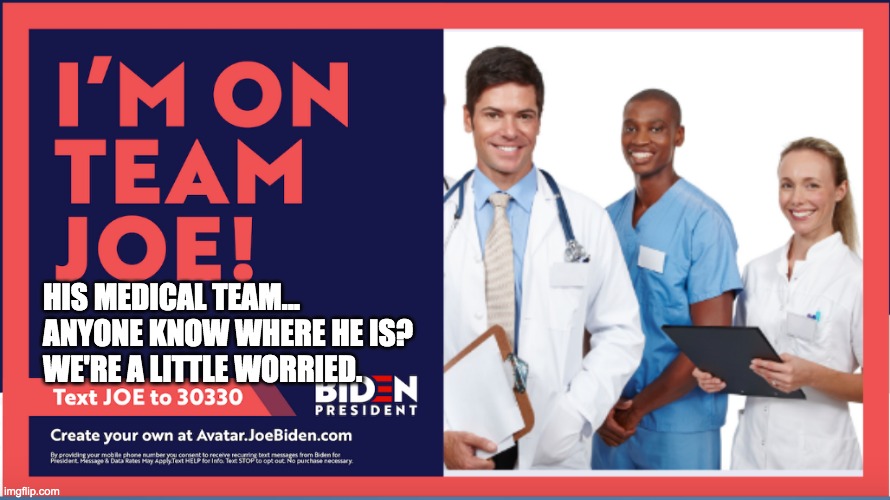 Team Joe | HIS MEDICAL TEAM...
ANYONE KNOW WHERE HE IS? 
WE'RE A LITTLE WORRIED. | image tagged in medical,i'm on team joe | made w/ Imgflip meme maker