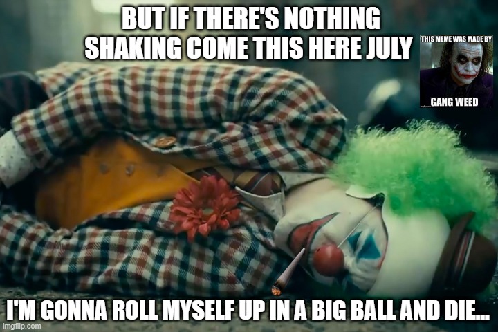 That's Life! | BUT IF THERE'S NOTHING SHAKING COME THIS HERE JULY; I'M GONNA ROLL MYSELF UP IN A BIG BALL AND DIE... | image tagged in joker,the joker,gang weed | made w/ Imgflip meme maker