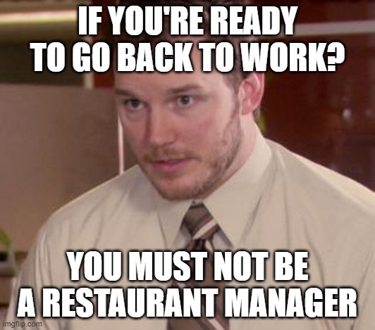 Back to work, NOT | IF YOU'RE READY TO GO BACK TO WORK? YOU MUST NOT BE A RESTAURANT MANAGER | image tagged in memes,afraid to ask andy closeup,work | made w/ Imgflip meme maker