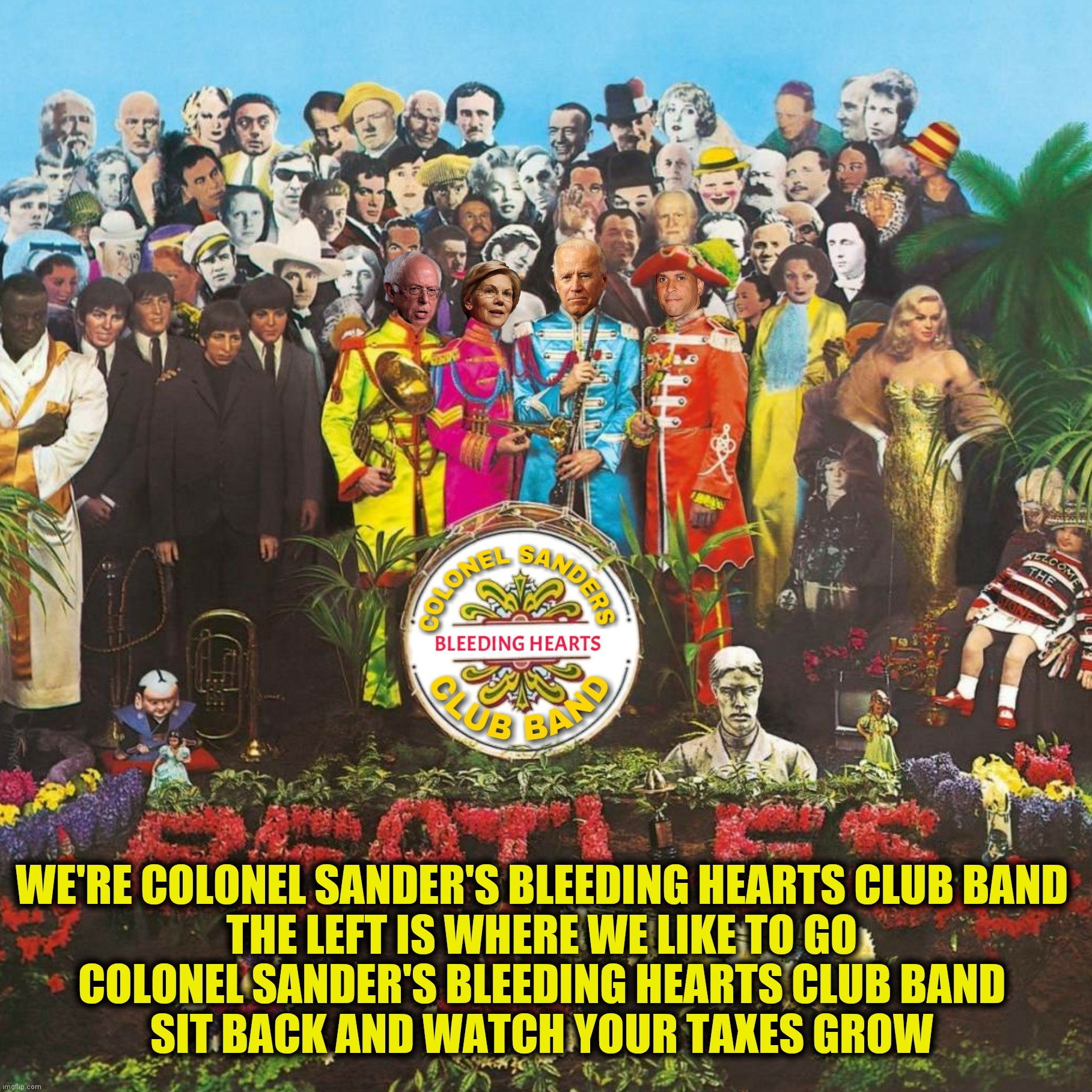 The singer's going to sing a song about left is right and right is wrong (Resubmission suggested by AvgJoeShmoe) | WE'RE COLONEL SANDER'S BLEEDING HEARTS CLUB BAND 
THE LEFT IS WHERE WE LIKE TO GO 
COLONEL SANDER'S BLEEDING HEARTS CLUB BAND 
SIT BACK AND WATCH YOUR TAXES GROW | image tagged in bad photoshop,bernie sanders,joe biden,elizabeth warren,cory booker | made w/ Imgflip meme maker
