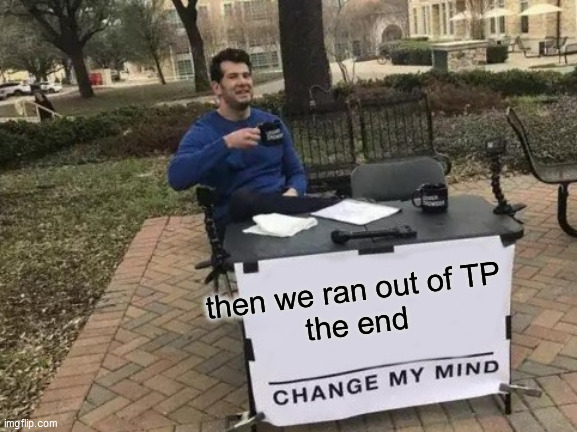 the Great  TP  Shortage! | then we ran out of TP

the end | image tagged in memes,change my mind,the tp is gone,toilet is out | made w/ Imgflip meme maker