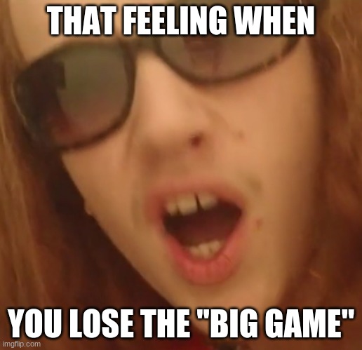 Smartass Dan Game | THAT FEELING WHEN; YOU LOSE THE "BIG GAME" | image tagged in smartass,sunglasses,mario kart,fallout 4,hipster barista | made w/ Imgflip meme maker