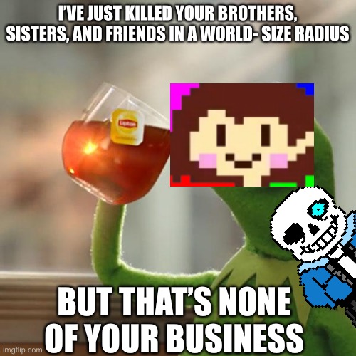 But That's None Of My Business | I’VE JUST KILLED YOUR BROTHERS, SISTERS, AND FRIENDS IN A WORLD- SIZE RADIUS; BUT THAT’S NONE OF YOUR BUSINESS | image tagged in memes,but that's none of my business,kermit the frog | made w/ Imgflip meme maker