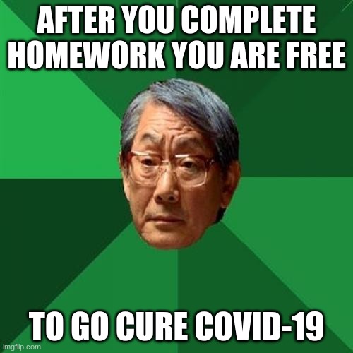 High Expectations Asian Father Meme | AFTER YOU COMPLETE HOMEWORK YOU ARE FREE; TO GO CURE COVID-19 | image tagged in memes,high expectations asian father | made w/ Imgflip meme maker