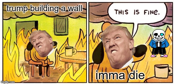 This Is Fine Meme | trump building a wall; imma die | image tagged in memes,this is fine | made w/ Imgflip meme maker