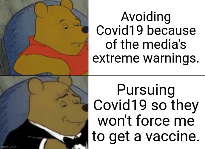 Tuxedo Winnie The Pooh | Avoiding Covid19 because of the media's extreme warnings. Pursuing Covid19 so they won't force me to get a vaccine. | image tagged in memes,tuxedo winnie the pooh,satire | made w/ Imgflip meme maker