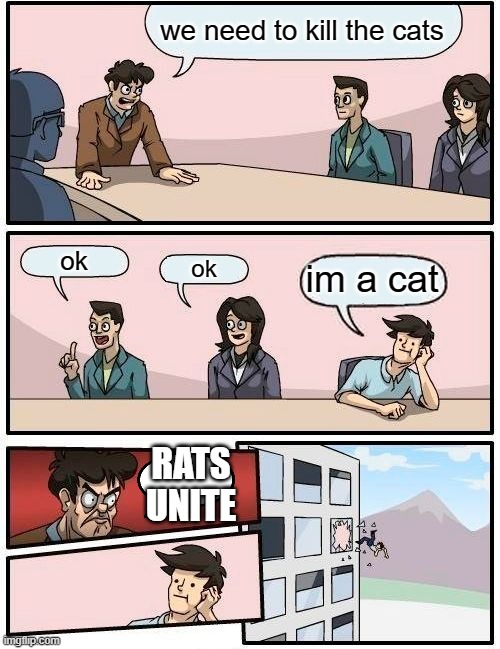 Boardroom Meeting Suggestion Meme | we need to kill the cats; ok; im a cat; ok; RATS UNITE | image tagged in memes,boardroom meeting suggestion | made w/ Imgflip meme maker