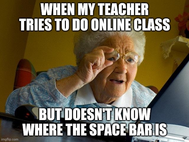 Grandma Finds The Internet Meme | WHEN MY TEACHER TRIES TO DO ONLINE CLASS; BUT DOESN'T KNOW WHERE THE SPACE BAR IS | image tagged in memes,grandma finds the internet | made w/ Imgflip meme maker