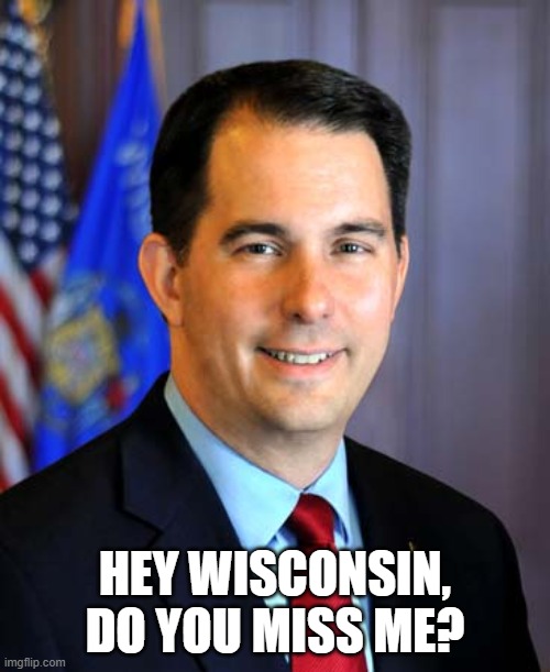 Scott Walker | HEY WISCONSIN, DO YOU MISS ME? | image tagged in wisconsin,governor,democrats,politics,republicans | made w/ Imgflip meme maker