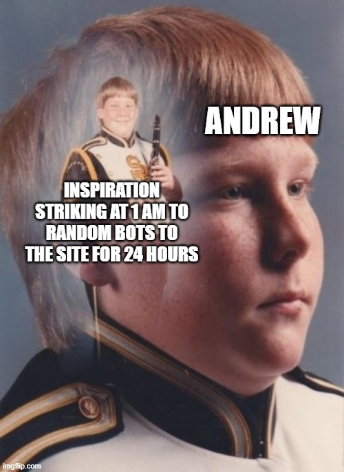 PTSD Clarinet Boy Meme | ANDREW; INSPIRATION STRIKING AT 1 AM TO RANDOM BOTS TO THE SITE FOR 24 HOURS | image tagged in memes,ptsd clarinet boy | made w/ Imgflip meme maker