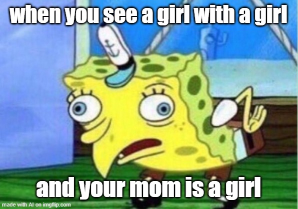 Mocking Spongebob | when you see a girl with a girl; and your mom is a girl | image tagged in memes,mocking spongebob | made w/ Imgflip meme maker