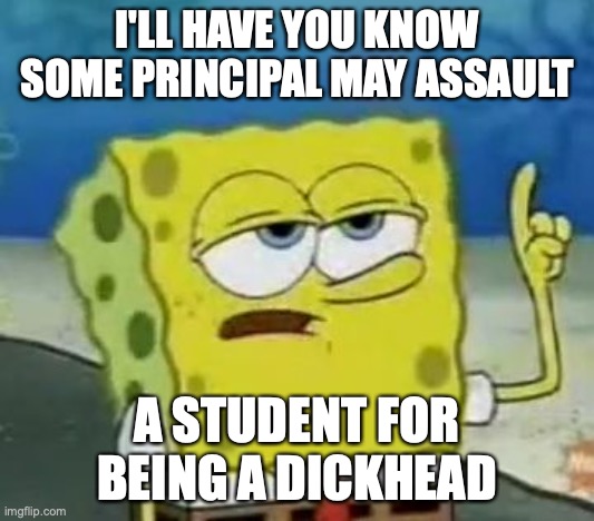 Pricinpal Assaults a Student | I'LL HAVE YOU KNOW SOME PRINCIPAL MAY ASSAULT; A STUDENT FOR BEING A DICKHEAD | image tagged in memes,i'll have you know spongebob,abuse,school | made w/ Imgflip meme maker