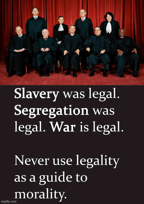 Just because a court says it is legal does not mean it is morally right or even legally right. | image tagged in supreme court,morality,legal,slavery,segregation,war | made w/ Imgflip meme maker