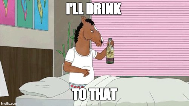 Bojack: I'll Drink to That | I'LL DRINK TO THAT | image tagged in bojack i'll drink to that | made w/ Imgflip meme maker