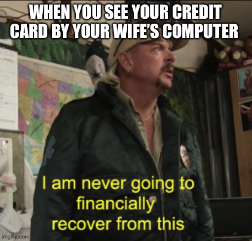 Joe Exotic Financially Recover | WHEN YOU SEE YOUR CREDIT CARD BY YOUR WIFE’S COMPUTER | image tagged in joe exotic financially recover,memes,tiger king,joe exotic | made w/ Imgflip meme maker