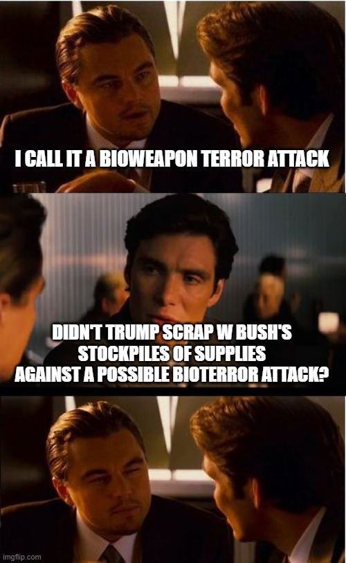 Inception Meme | I CALL IT A BIOWEAPON TERROR ATTACK; DIDN'T TRUMP SCRAP W BUSH'S STOCKPILES OF SUPPLIES AGAINST A POSSIBLE BIOTERROR ATTACK? | image tagged in memes,inception | made w/ Imgflip meme maker