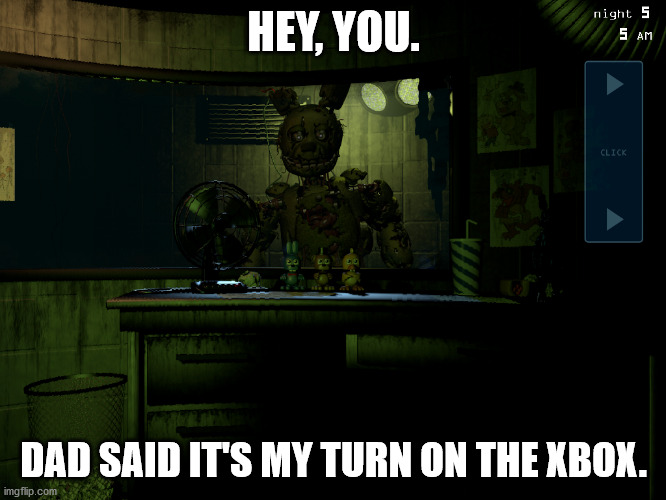 Fnaf 3 springtrap | HEY, YOU. DAD SAID IT'S MY TURN ON THE XBOX. | image tagged in five nights at freddy's,five nights at freddys 3,springtrap,memes,xbox,dad | made w/ Imgflip meme maker