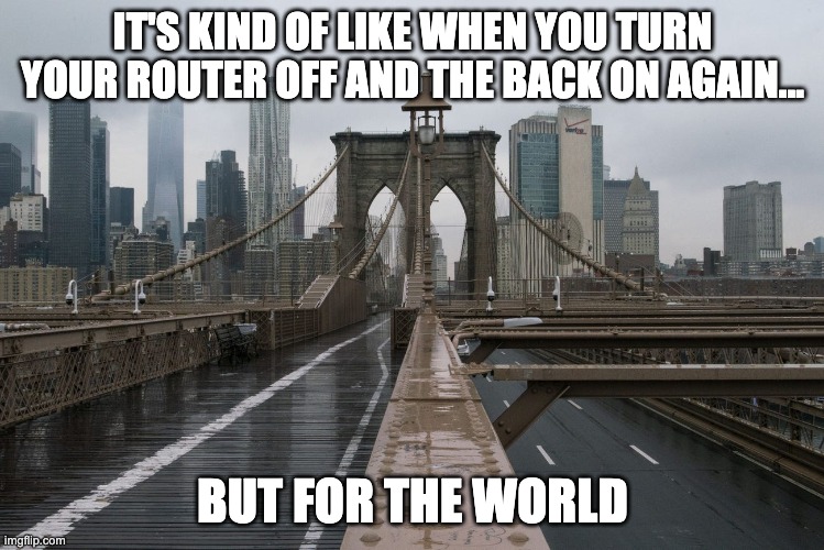 EmptyBrooklynBridge | IT'S KIND OF LIKE WHEN YOU TURN YOUR ROUTER OFF AND THE BACK ON AGAIN... BUT FOR THE WORLD | image tagged in emptybrooklynbridge | made w/ Imgflip meme maker