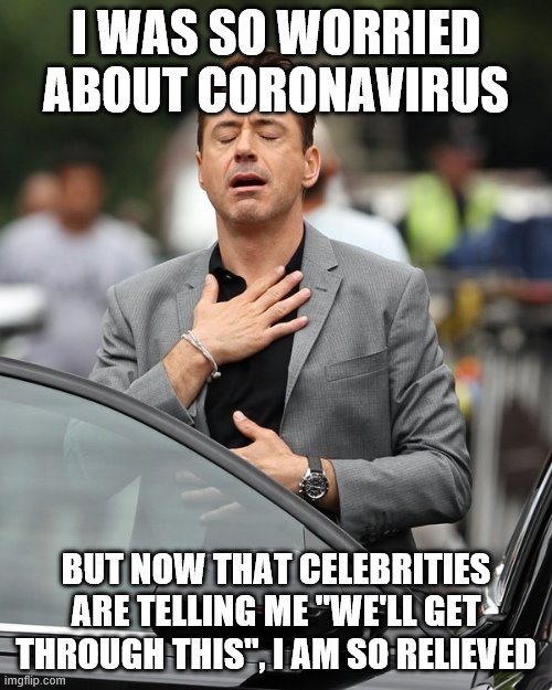 Relief | I WAS SO WORRIED ABOUT CORONAVIRUS; BUT NOW THAT CELEBRITIES ARE TELLING ME "WE'LL GET THROUGH THIS", I AM SO RELIEVED | image tagged in relief | made w/ Imgflip meme maker