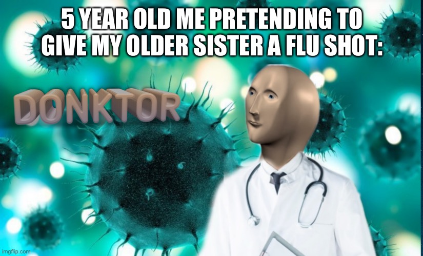 Donktor | 5 YEAR OLD ME PRETENDING TO GIVE MY OLDER SISTER A FLU SHOT: | image tagged in donktor | made w/ Imgflip meme maker