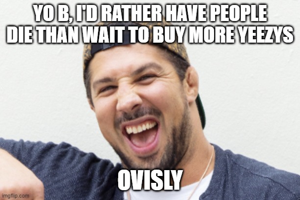 Fat Brendan Schaub | YO B, I'D RATHER HAVE PEOPLE DIE THAN WAIT TO BUY MORE YEEZYS; OVISLY | image tagged in fat brendan schaub | made w/ Imgflip meme maker
